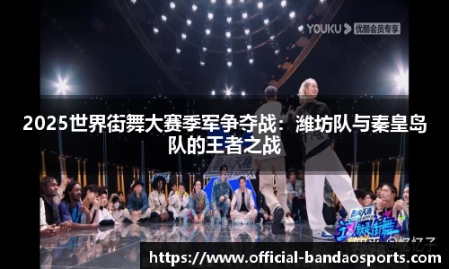 2025世界街舞大赛季军争夺战：潍坊队与秦皇岛队的王者之战