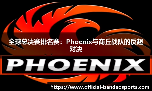 全球总决赛排名赛：Phoenix与商丘战队的反超对决