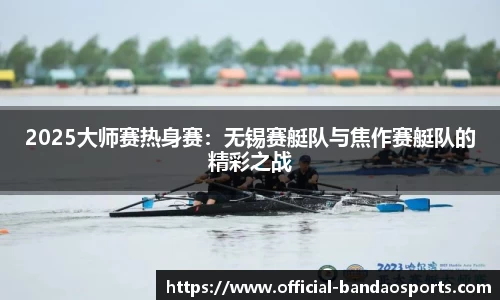 2025大师赛热身赛：无锡赛艇队与焦作赛艇队的精彩之战